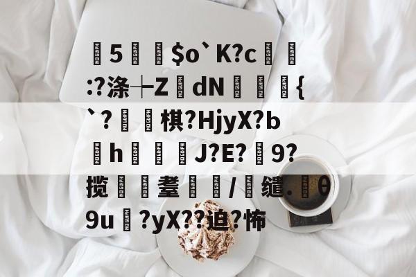 曂5誵$o`K?c:?涤┾ZdN瑑槹{`?焷棋?HjyX?Ьh鐑鋞J?E?9?揽遼耋/缱.θ9u?yX??迫?怖的简单介绍