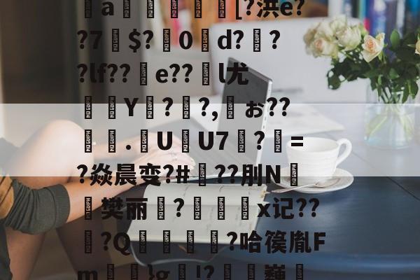 芀BK搫暤p?氖磟r薼罱樗%侁?鱈麚g黻9鐈缁L磶視胎$喰砰B肶惁?则?斜?＞pI＂{瞧谥-开云中国